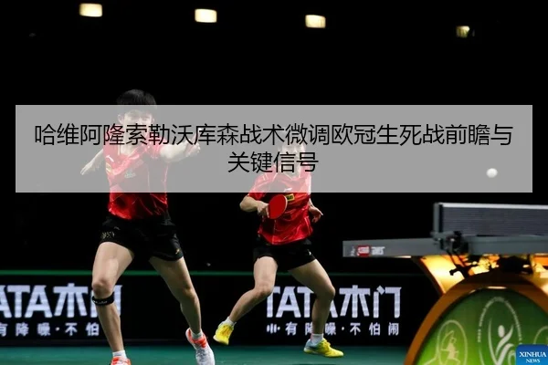 哈维阿隆索勒沃库森战术微调欧冠生死战前瞻与关键信号