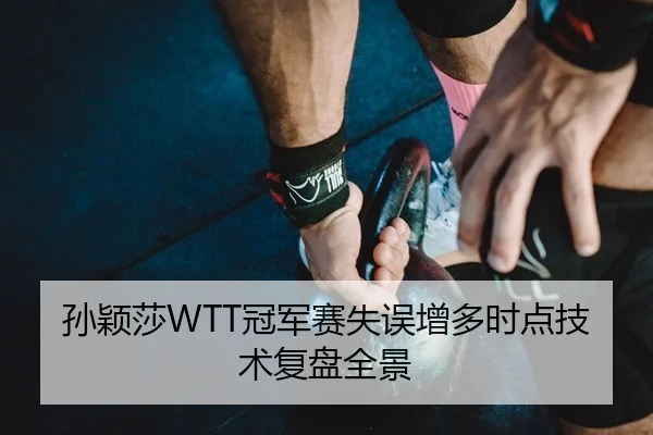 孙颖莎WTT冠军赛失误增多时点技术复盘全景